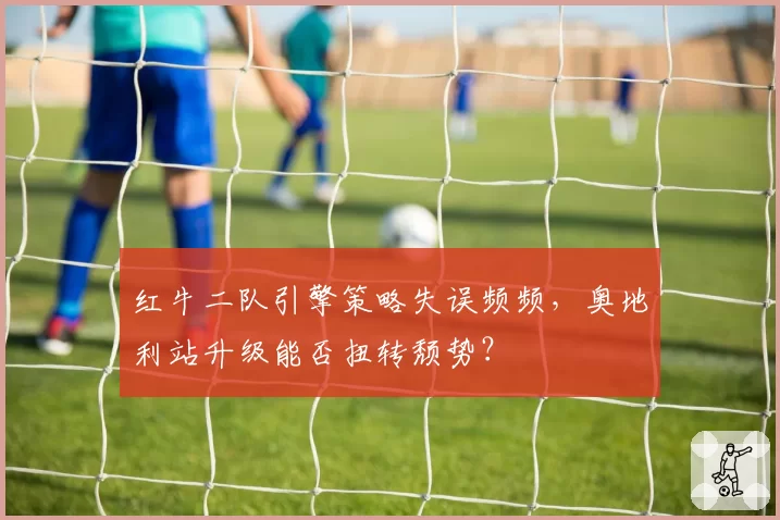 红牛二队引擎策略失误频频，奥地利站升级能否扭转颓势？