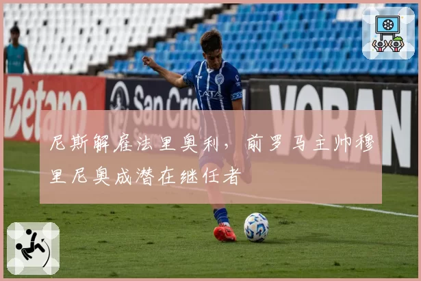 尼斯解雇法里奥利,前罗马主帅穆里尼奥成潜在继任者