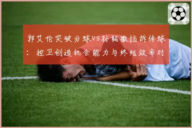 郭艾伦突破分球vs孙铭徽挡拆传球：控卫创造机会能力与终结效率对比