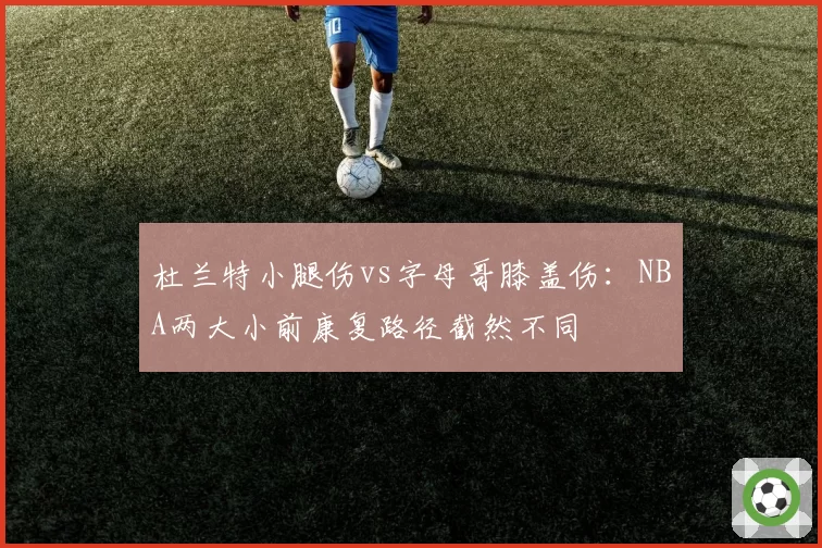 杜兰特小腿伤vs字母哥膝盖伤：NBA两大小前康复路径截然不同