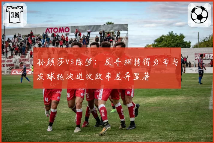 孙颖莎vs陈梦：反手相持得分率与发球轮次进攻效率差异显著