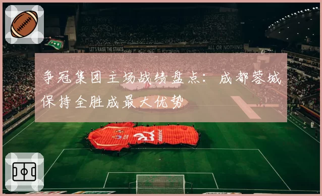 争冠集团主场战绩盘点:成都蓉城保持全胜成最大优势
