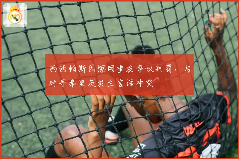 西西帕斯因擦网重发争议判罚,与对手弗里茨发生言语冲突