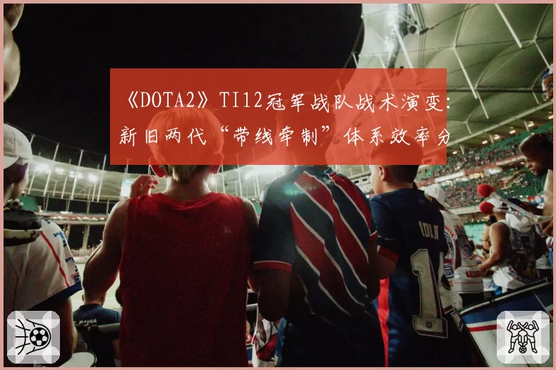 《DOTA2》TI12冠军战队战术演变：新旧两代“带线牵制”体系效率分析