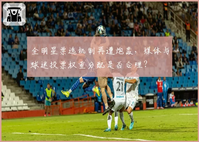 全明星票选机制再遭炮轰,媒体与球迷投票权重分配是否合理?