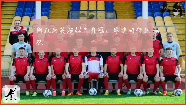 阿森纳英超22年首冠，球迷游行狂欢