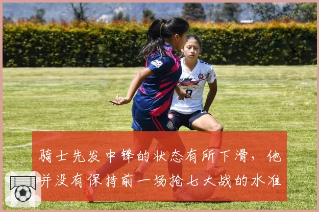骑士先发中锋的状态有所下滑,他并没有保持前一场抢七大战的水准