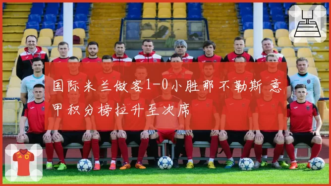 国际米兰做客1-0小胜那不勒斯 意甲积分榜拉升至次席