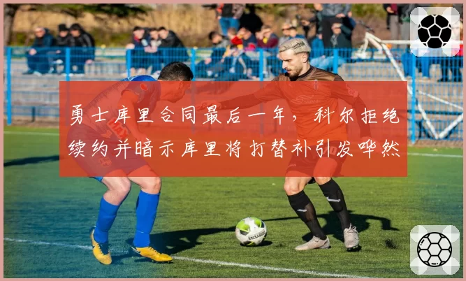 勇士库里合同最后一年，科尔拒绝续约并暗示库里将打替补引发哗然