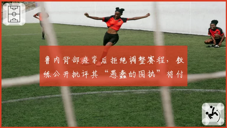 鲁内背部痉挛后拒绝调整赛程，教练公开批评其“愚蠢的固执”将付出代价