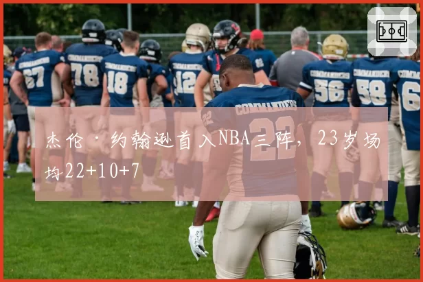 杰伦·约翰逊首入NBA三阵，23岁场均22+10+7