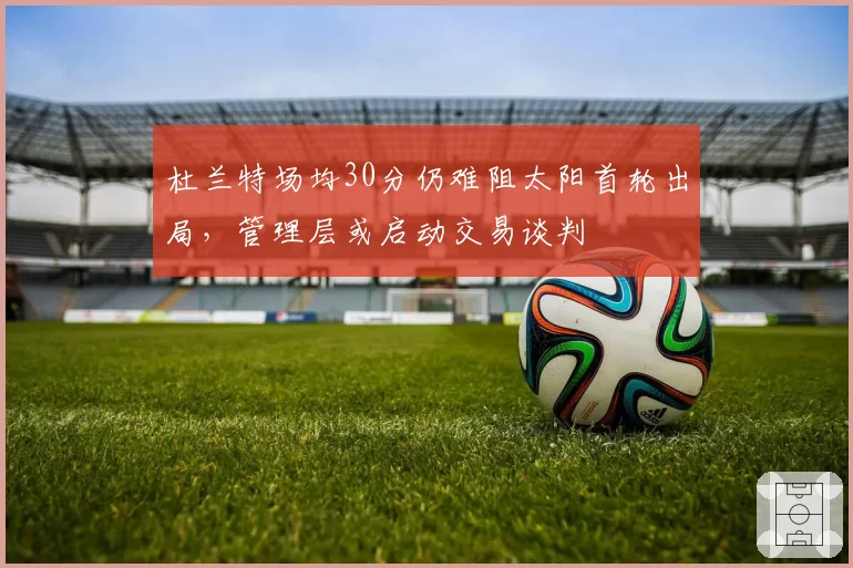 杜兰特场均30分仍难阻太阳首轮出局，管理层或启动交易谈判