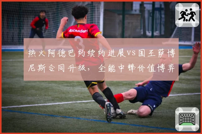 热火阿德巴约续约进展vs国王萨博尼斯合同升级,全能中锋价值博弈