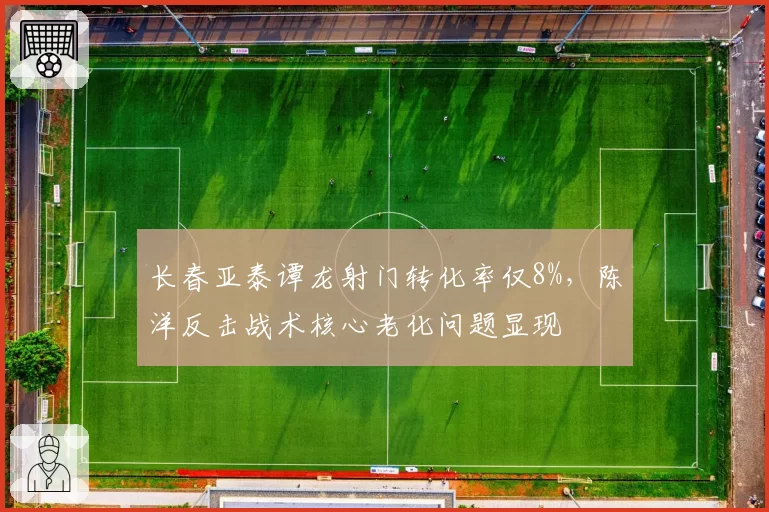长春亚泰谭龙射门转化率仅8%,陈洋反击战术核心老化问题显现
