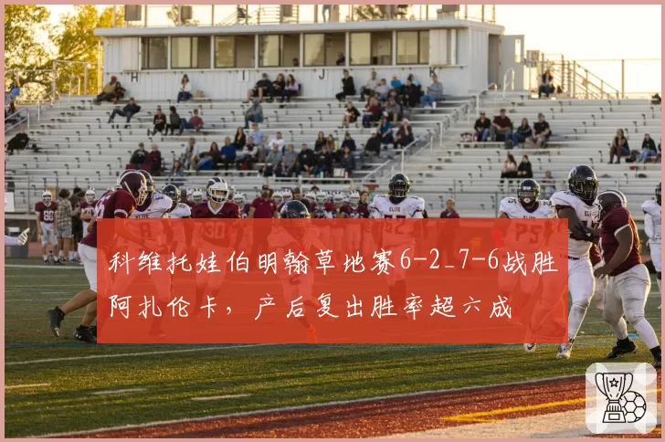 科维托娃伯明翰草地赛6-2_7-6战胜阿扎伦卡，产后复出胜率超六成