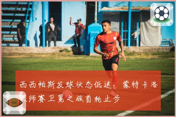 西西帕斯发球状态低迷,蒙特卡洛大师赛卫冕之旅首轮止步