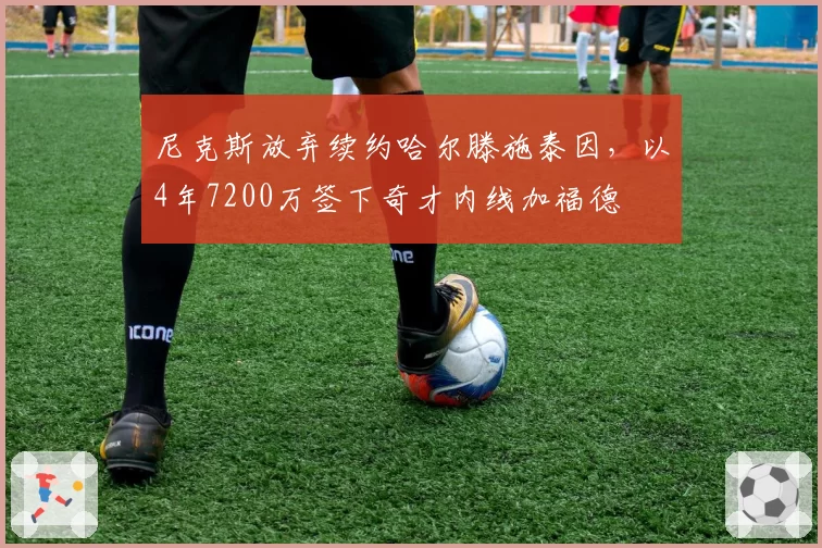 尼克斯放弃续约哈尔滕施泰因,以4年7200万签下奇才内线加福德