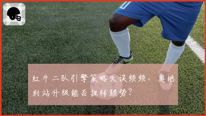 红牛二队引擎策略失误频频，奥地利站升级能否扭转颓势？