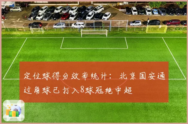 定位球得分效率统计：北京国安通过角球已打入8球冠绝中超