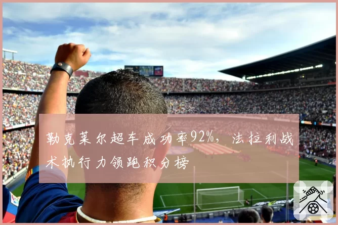 勒克莱尔超车成功率92%，法拉利战术执行力领跑积分榜