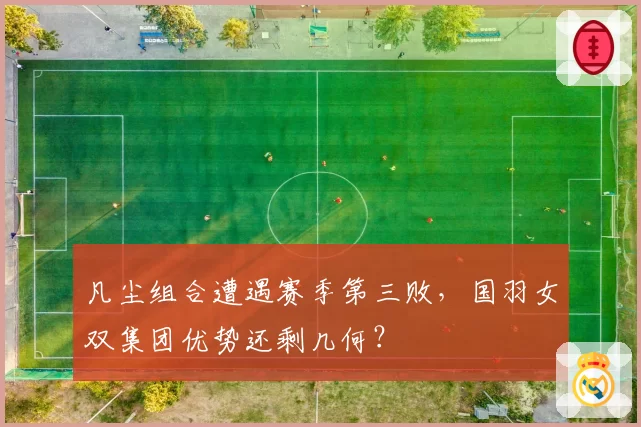 凡尘组合遭遇赛季第三败，国羽女双集团优势还剩几何？