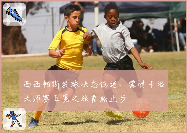 西西帕斯发球状态低迷,蒙特卡洛大师赛卫冕之旅首轮止步