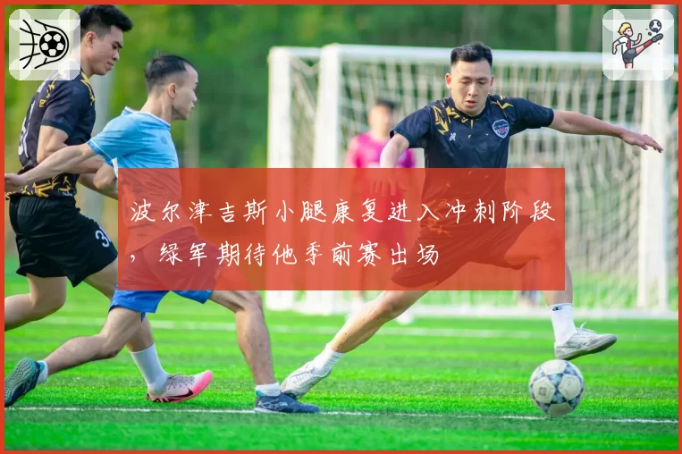 波尔津吉斯小腿康复进入冲刺阶段，绿军期待他季前赛出场