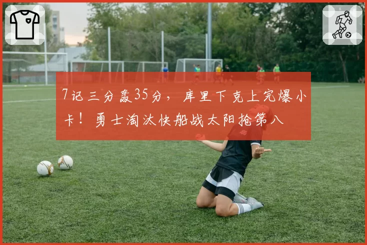 7记三分轰35分，库里下克上完爆小卡！勇士淘汰快船战太阳抢第八