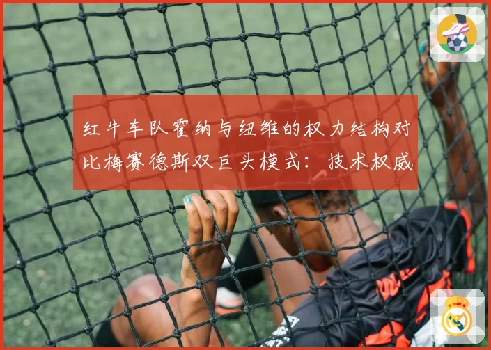 红牛车队霍纳与纽维的权力结构对比梅赛德斯双巨头模式:技术权威与商业管理的平衡