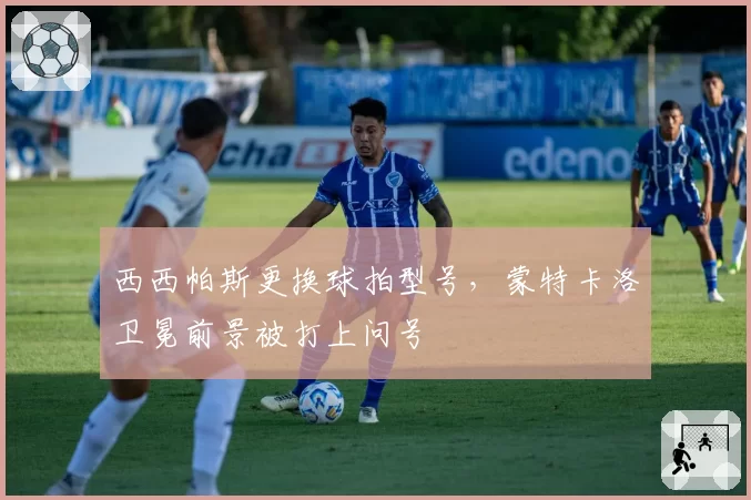 西西帕斯更换球拍型号,蒙特卡洛卫冕前景被打上问号