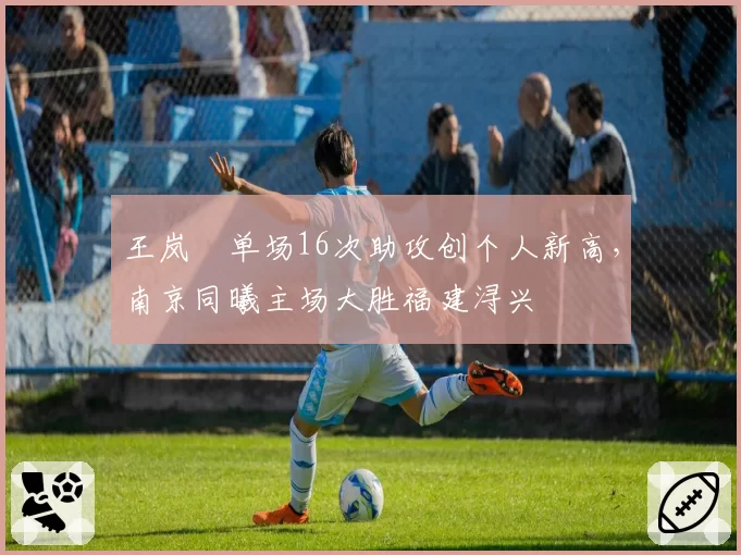 王岚嵚单场16次助攻创个人新高,南京同曦主场大胜福建浔兴