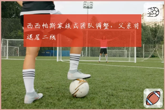 西西帕斯家族式团队调整，父亲将退居二线