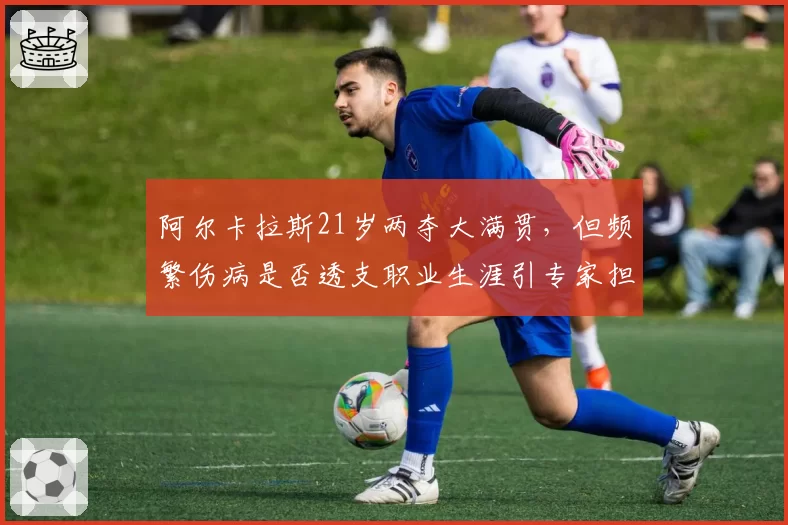 阿尔卡拉斯21岁两夺大满贯，但频繁伤病是否透支职业生涯引专家担忧