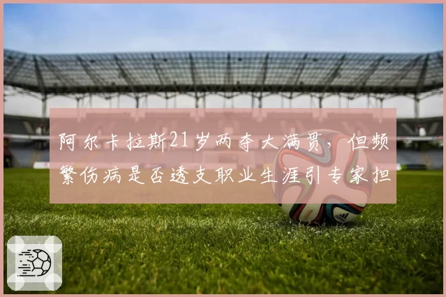 阿尔卡拉斯21岁两夺大满贯，但频繁伤病是否透支职业生涯引专家担忧