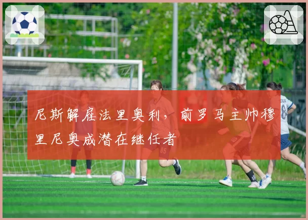 尼斯解雇法里奥利，前罗马主帅穆里尼奥成潜在继任者