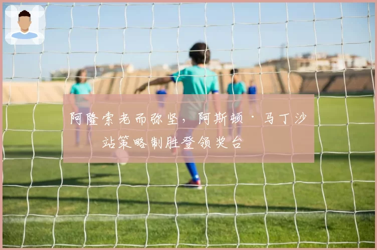 阿隆索老而弥坚,阿斯顿·马丁沙特站策略制胜登领奖台