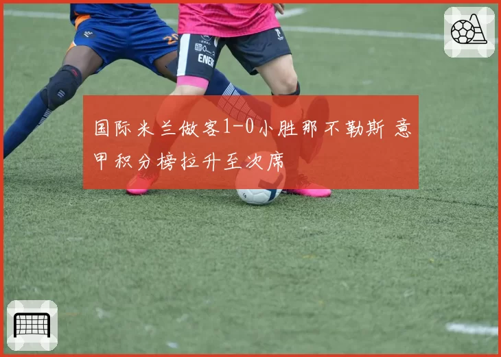国际米兰做客1-0小胜那不勒斯 意甲积分榜拉升至次席