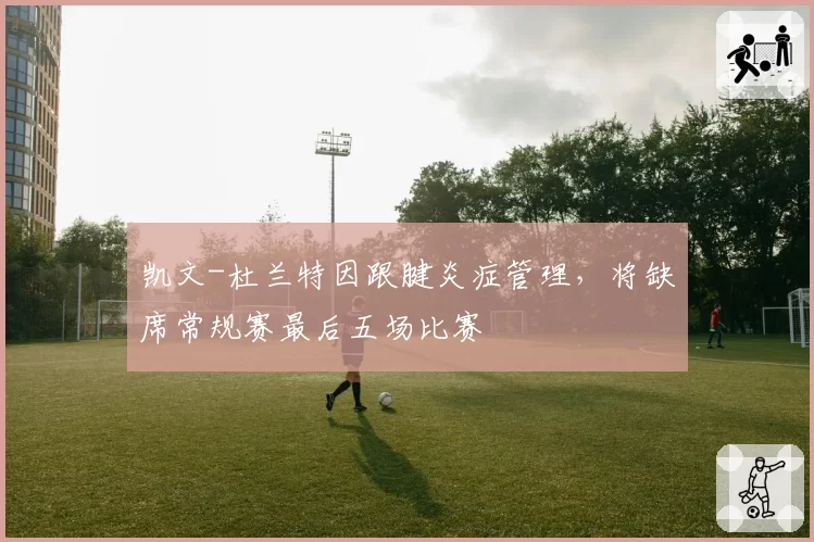 凯文-杜兰特因跟腱炎症管理,将缺席常规赛最后五场比赛