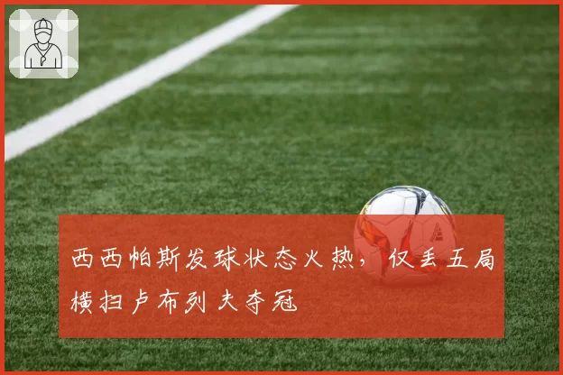 西西帕斯发球状态火热,仅丢五局横扫卢布列夫夺冠