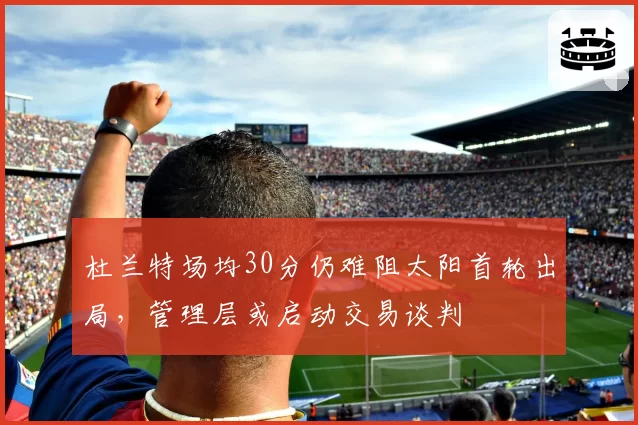 杜兰特场均30分仍难阻太阳首轮出局，管理层或启动交易谈判