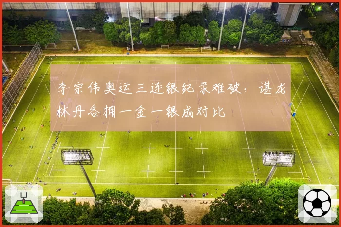 李宗伟奥运三连银纪录难破，谌龙林丹各拥一金一银成对比