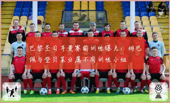 巴黎圣日耳曼赛前训练曝光，姆巴佩与登贝莱分属不同训练小组