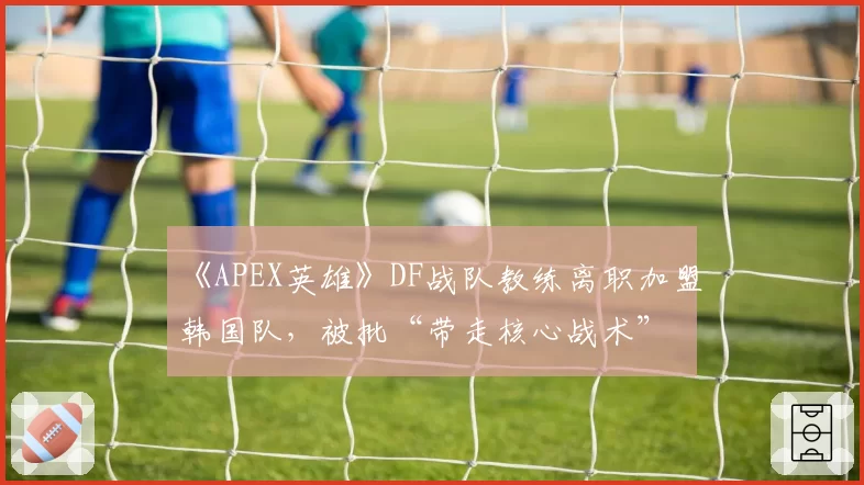 《APEX英雄》DF战队教练离职加盟韩国队，被批“带走核心战术”