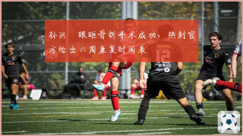 孙兴慜眼眶骨折手术成功,热刺官方给出六周康复时间表