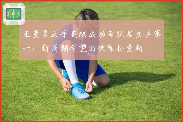 王曼昱反手变线成功率跃居女乒第一，新周期有望打破陈孙垄断