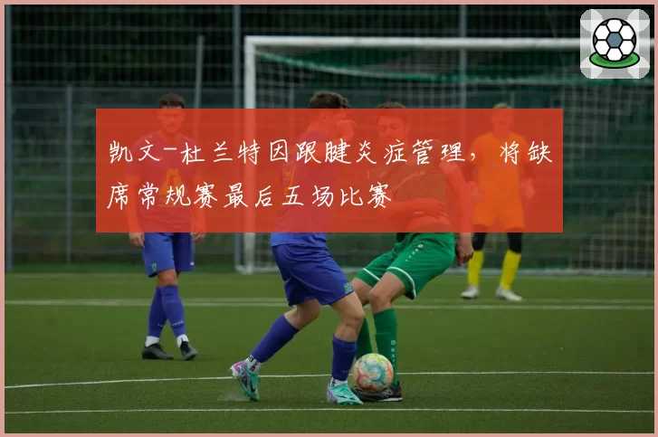 凯文-杜兰特因跟腱炎症管理,将缺席常规赛最后五场比赛