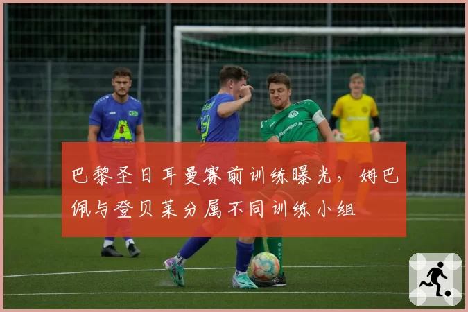 巴黎圣日耳曼赛前训练曝光，姆巴佩与登贝莱分属不同训练小组