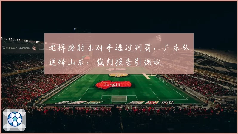 沈梓捷肘击对手逃过判罚，广东队逆转山东，裁判报告引热议