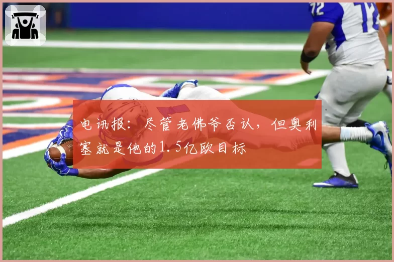 电讯报：尽管老佛爷否认，但奥利塞就是他的1.5亿欧目标