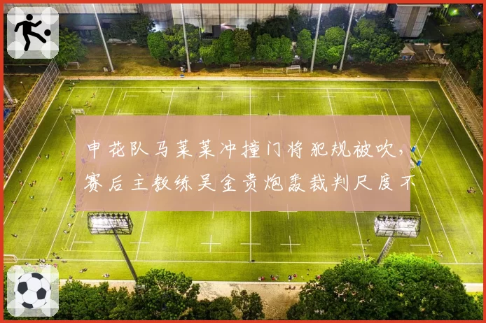 申花队马莱莱冲撞门将犯规被吹，赛后主教练吴金贵炮轰裁判尺度不一